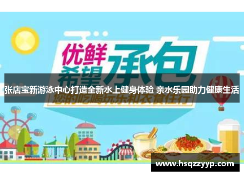 张店宝新游泳中心打造全新水上健身体验 亲水乐园助力健康生活